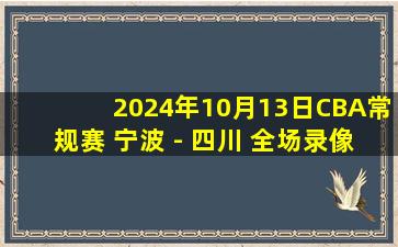 2024年10月13日CBA常规赛 宁波 - 四川 全场录像